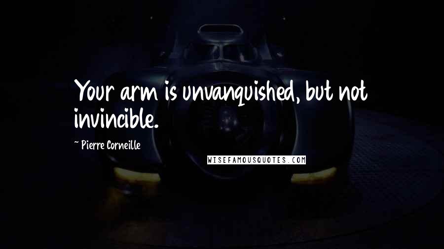 Pierre Corneille Quotes: Your arm is unvanquished, but not invincible.