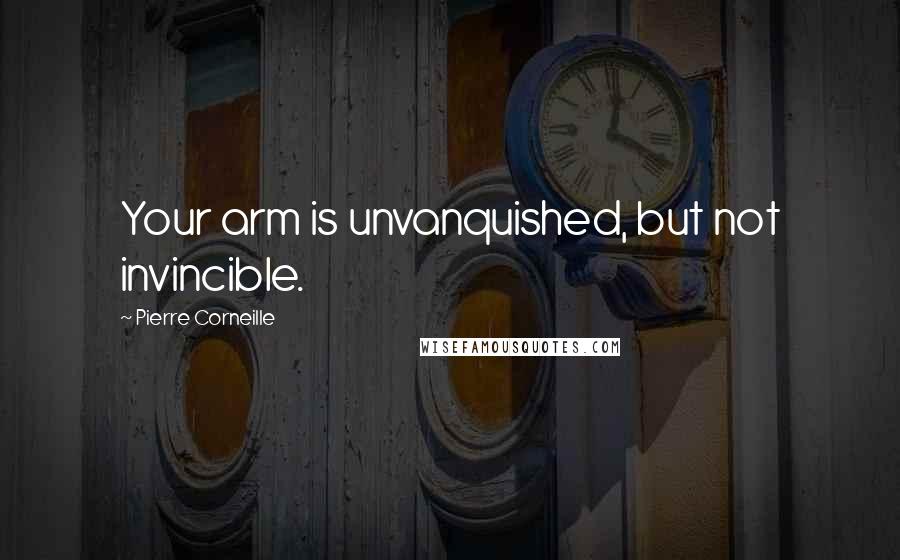 Pierre Corneille Quotes: Your arm is unvanquished, but not invincible.