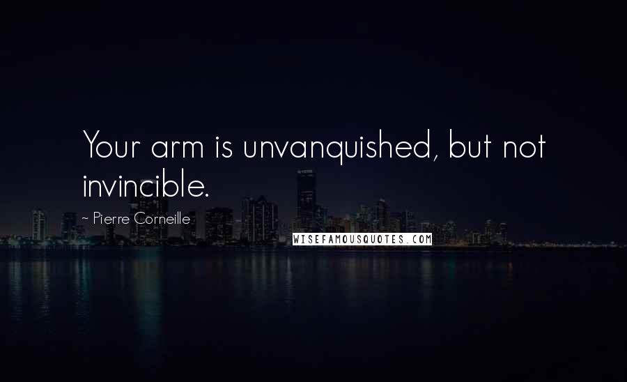 Pierre Corneille Quotes: Your arm is unvanquished, but not invincible.