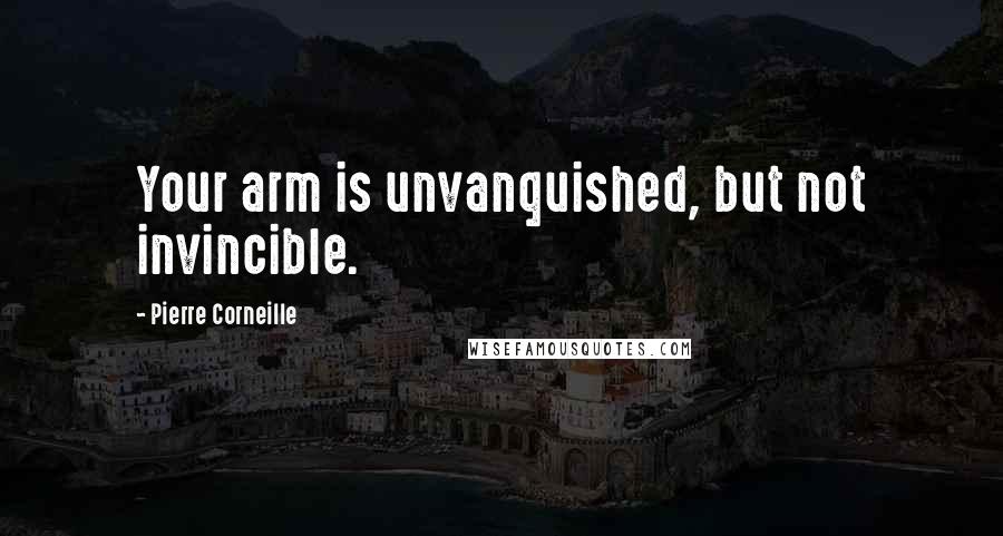 Pierre Corneille Quotes: Your arm is unvanquished, but not invincible.