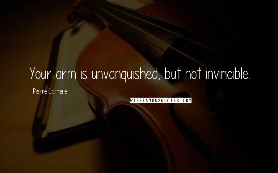 Pierre Corneille Quotes: Your arm is unvanquished, but not invincible.