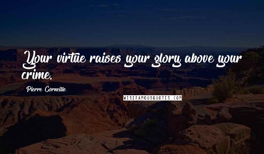 Pierre Corneille Quotes: Your virtue raises your glory above your crime.