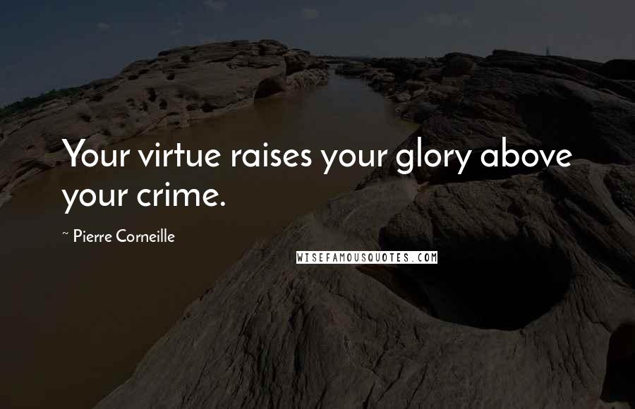 Pierre Corneille Quotes: Your virtue raises your glory above your crime.