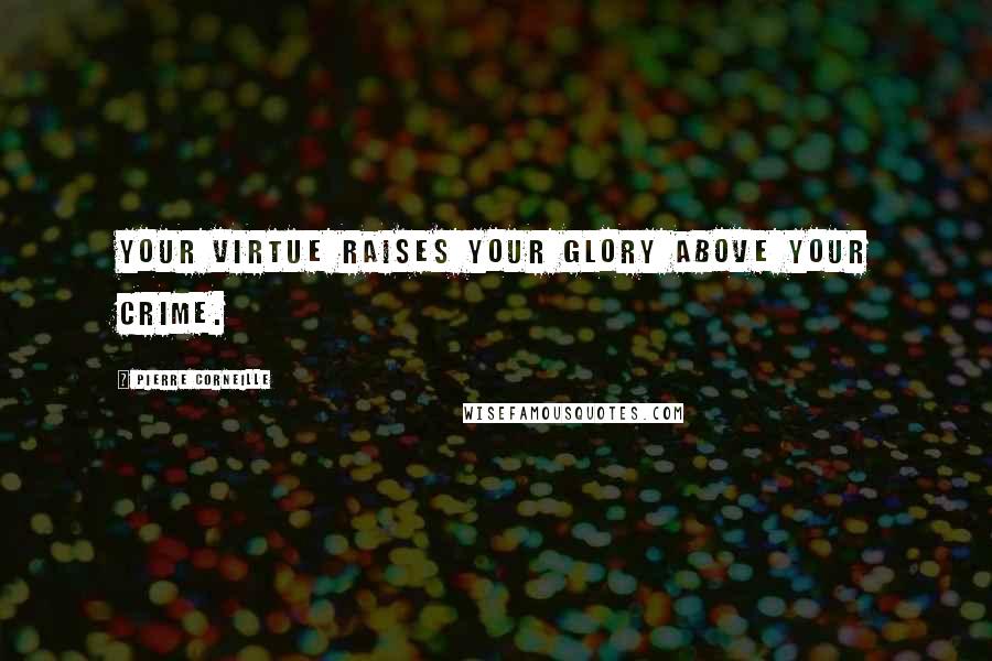 Pierre Corneille Quotes: Your virtue raises your glory above your crime.