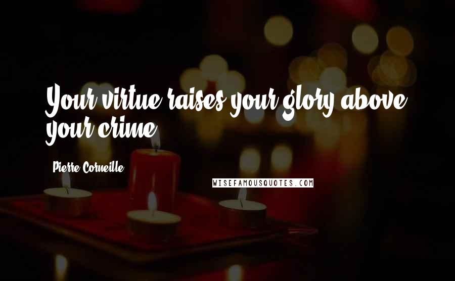Pierre Corneille Quotes: Your virtue raises your glory above your crime.