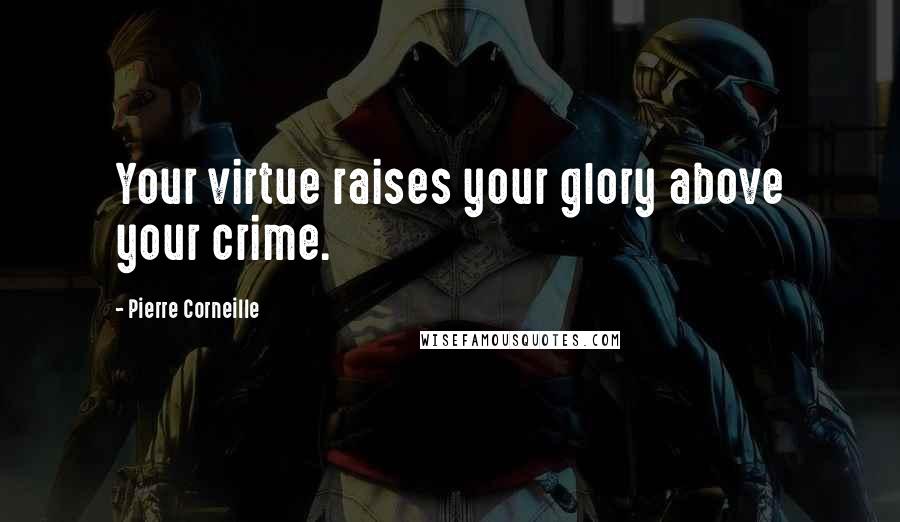 Pierre Corneille Quotes: Your virtue raises your glory above your crime.