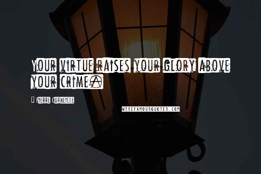 Pierre Corneille Quotes: Your virtue raises your glory above your crime.