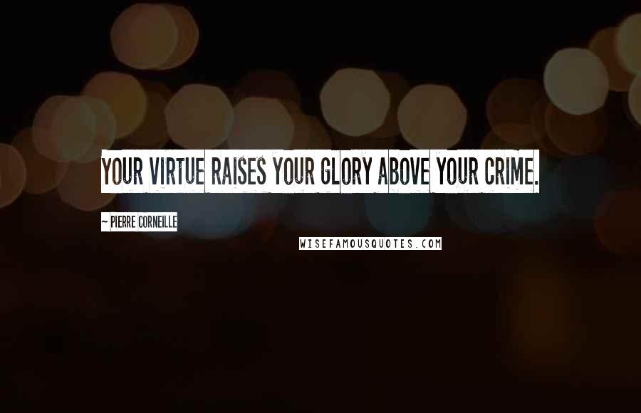 Pierre Corneille Quotes: Your virtue raises your glory above your crime.