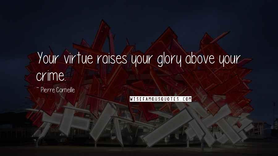 Pierre Corneille Quotes: Your virtue raises your glory above your crime.