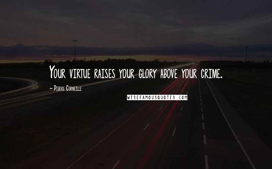 Pierre Corneille Quotes: Your virtue raises your glory above your crime.