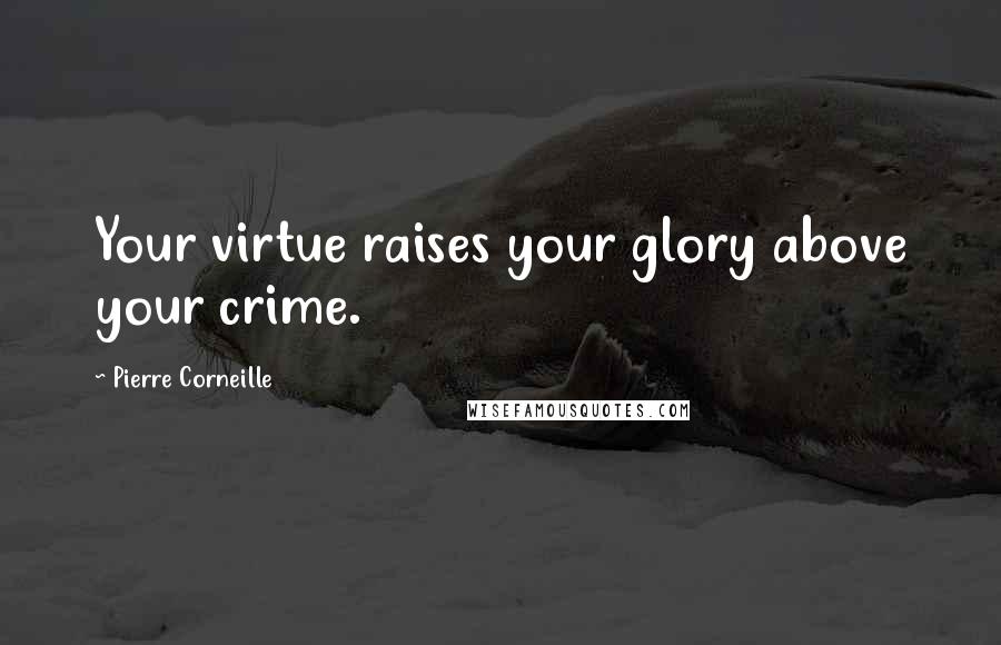 Pierre Corneille Quotes: Your virtue raises your glory above your crime.