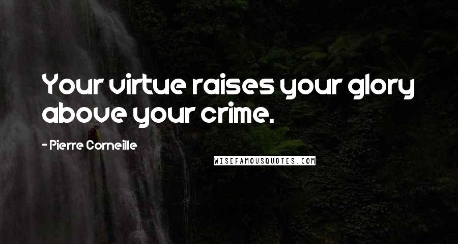 Pierre Corneille Quotes: Your virtue raises your glory above your crime.