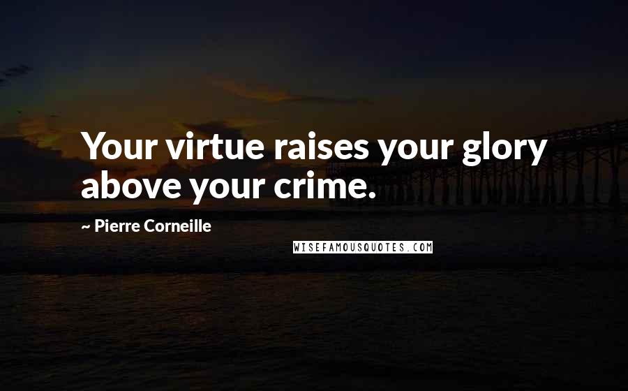 Pierre Corneille Quotes: Your virtue raises your glory above your crime.