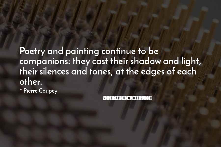 Pierre Coupey Quotes: Poetry and painting continue to be companions: they cast their shadow and light, their silences and tones, at the edges of each other.
