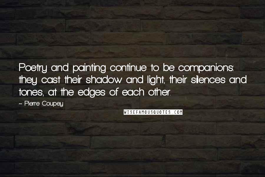 Pierre Coupey Quotes: Poetry and painting continue to be companions: they cast their shadow and light, their silences and tones, at the edges of each other.