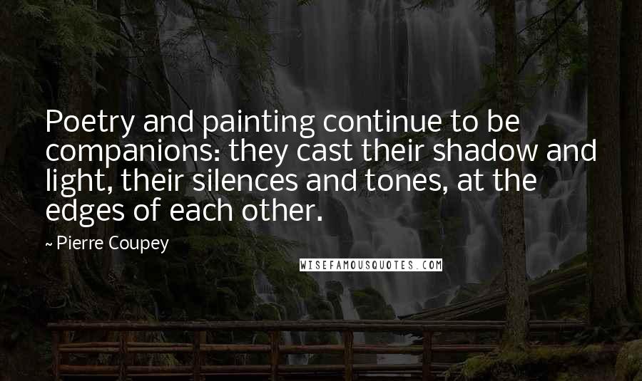 Pierre Coupey Quotes: Poetry and painting continue to be companions: they cast their shadow and light, their silences and tones, at the edges of each other.