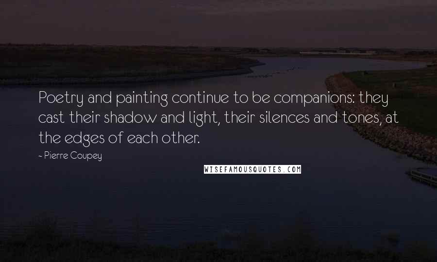 Pierre Coupey Quotes: Poetry and painting continue to be companions: they cast their shadow and light, their silences and tones, at the edges of each other.