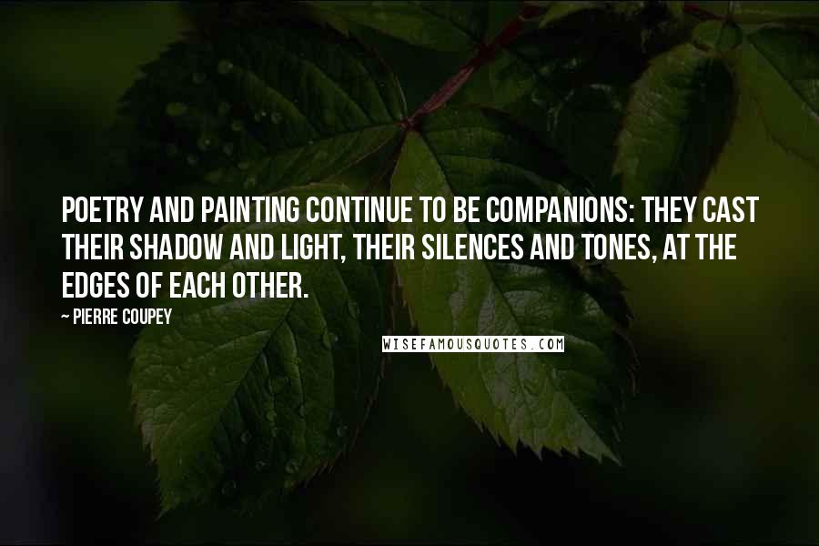 Pierre Coupey Quotes: Poetry and painting continue to be companions: they cast their shadow and light, their silences and tones, at the edges of each other.