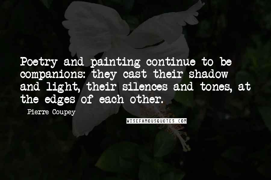 Pierre Coupey Quotes: Poetry and painting continue to be companions: they cast their shadow and light, their silences and tones, at the edges of each other.