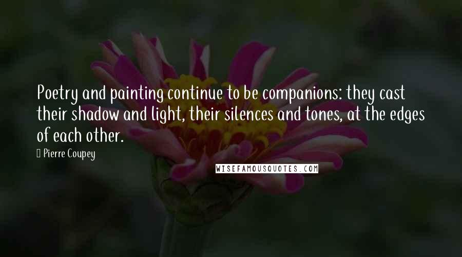 Pierre Coupey Quotes: Poetry and painting continue to be companions: they cast their shadow and light, their silences and tones, at the edges of each other.