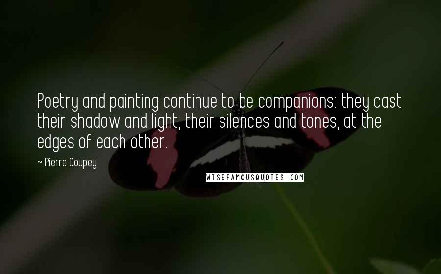 Pierre Coupey Quotes: Poetry and painting continue to be companions: they cast their shadow and light, their silences and tones, at the edges of each other.