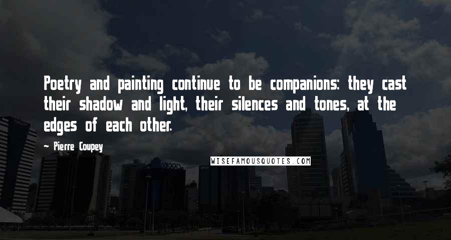 Pierre Coupey Quotes: Poetry and painting continue to be companions: they cast their shadow and light, their silences and tones, at the edges of each other.