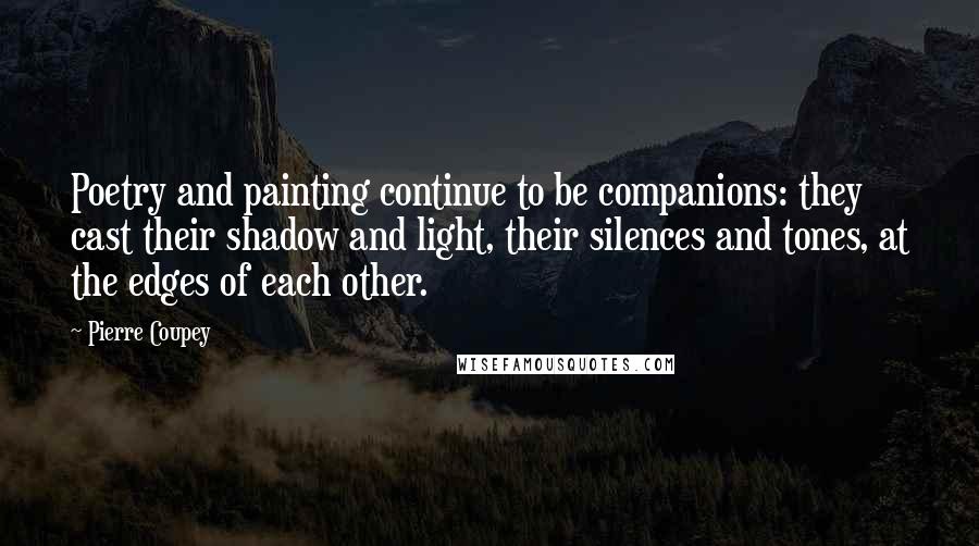 Pierre Coupey Quotes: Poetry and painting continue to be companions: they cast their shadow and light, their silences and tones, at the edges of each other.