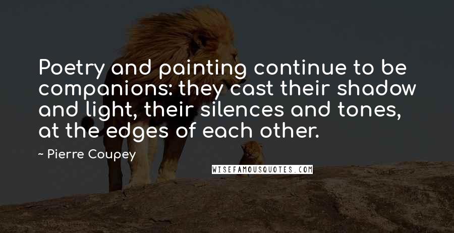 Pierre Coupey Quotes: Poetry and painting continue to be companions: they cast their shadow and light, their silences and tones, at the edges of each other.