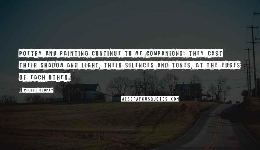 Pierre Coupey Quotes: Poetry and painting continue to be companions: they cast their shadow and light, their silences and tones, at the edges of each other.