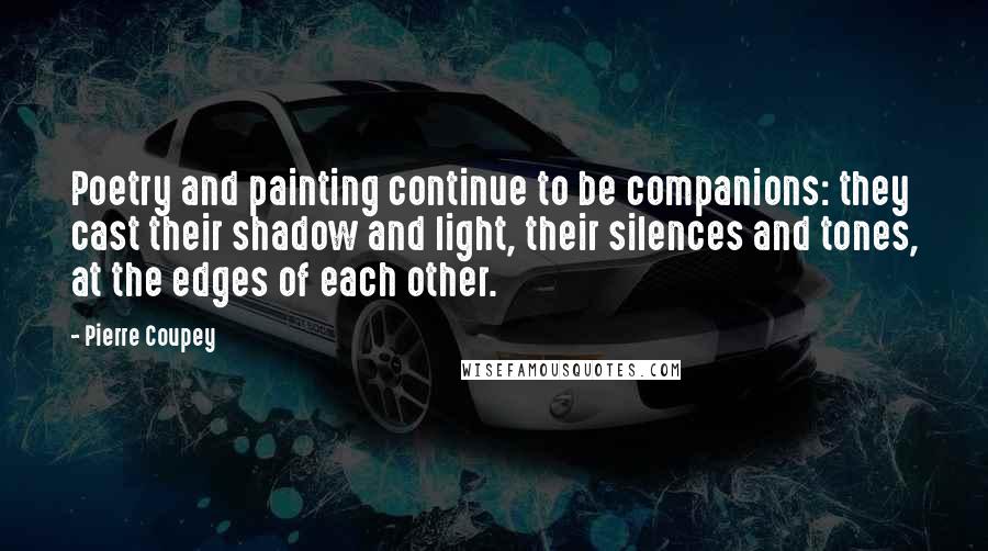 Pierre Coupey Quotes: Poetry and painting continue to be companions: they cast their shadow and light, their silences and tones, at the edges of each other.