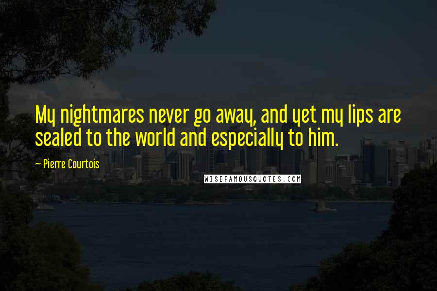 Pierre Courtois Quotes: My nightmares never go away, and yet my lips are sealed to the world and especially to him.
