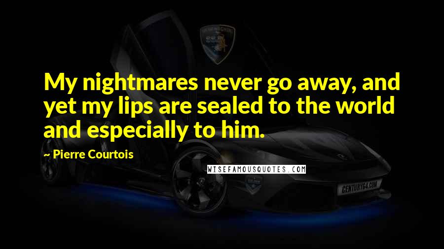 Pierre Courtois Quotes: My nightmares never go away, and yet my lips are sealed to the world and especially to him.