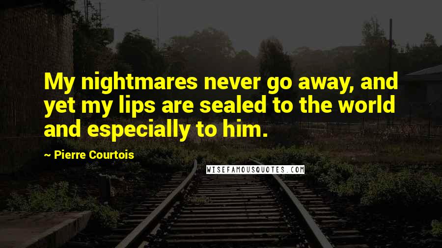 Pierre Courtois Quotes: My nightmares never go away, and yet my lips are sealed to the world and especially to him.
