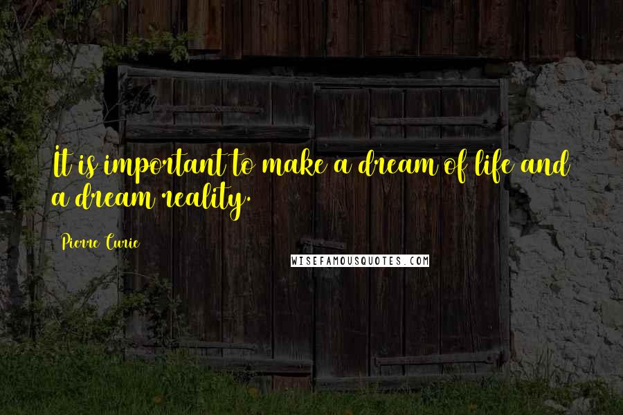 Pierre Curie Quotes: It is important to make a dream of life and a dream reality.
