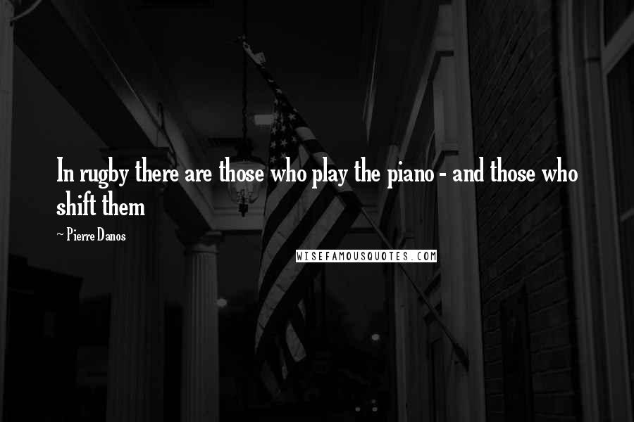 Pierre Danos Quotes: In rugby there are those who play the piano - and those who shift them