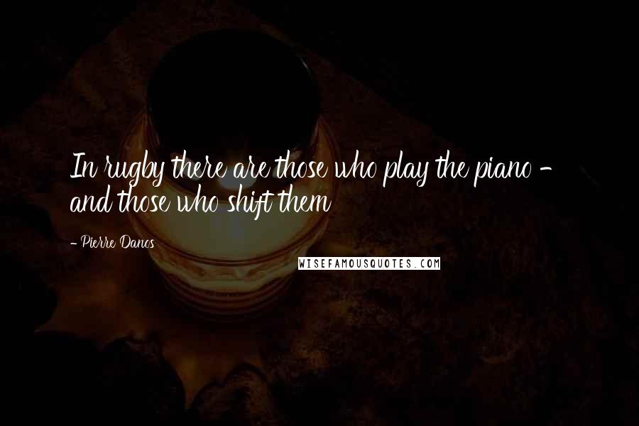 Pierre Danos Quotes: In rugby there are those who play the piano - and those who shift them