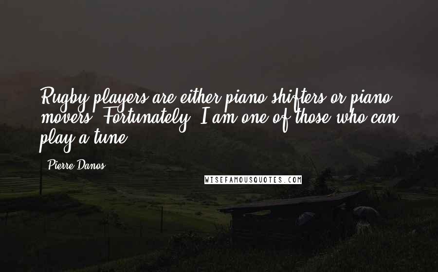 Pierre Danos Quotes: Rugby players are either piano shifters or piano movers. Fortunately, I am one of those who can play a tune.