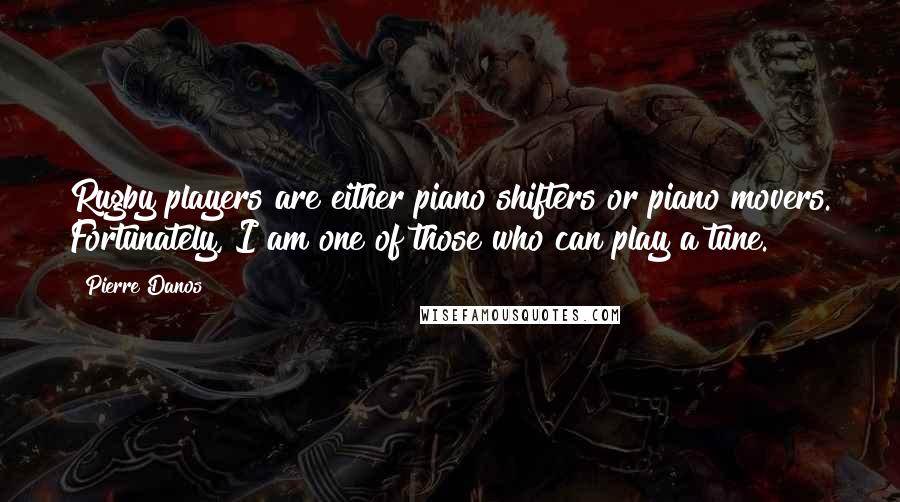 Pierre Danos Quotes: Rugby players are either piano shifters or piano movers. Fortunately, I am one of those who can play a tune.