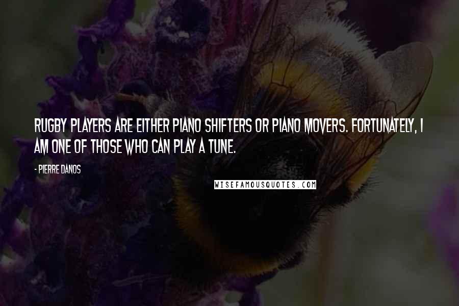 Pierre Danos Quotes: Rugby players are either piano shifters or piano movers. Fortunately, I am one of those who can play a tune.