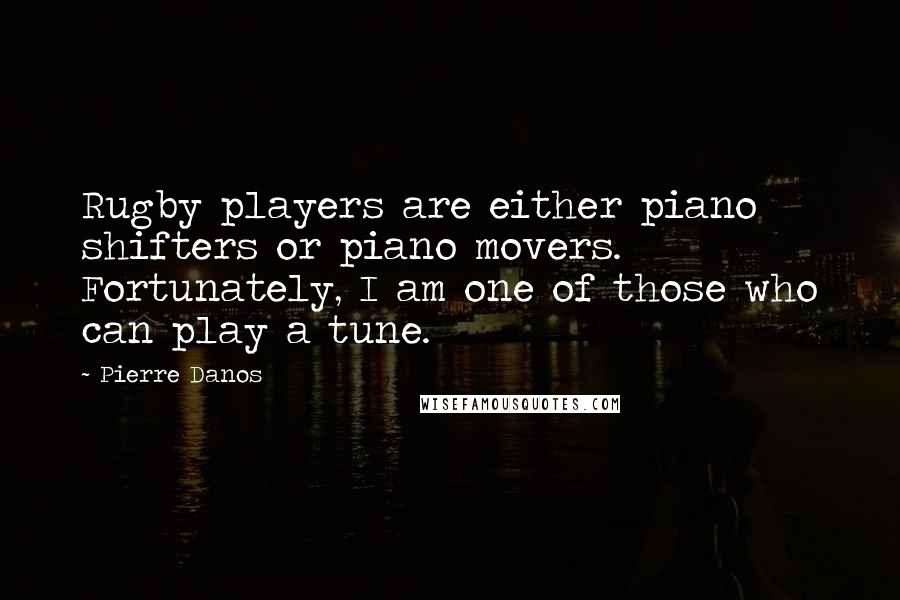 Pierre Danos Quotes: Rugby players are either piano shifters or piano movers. Fortunately, I am one of those who can play a tune.