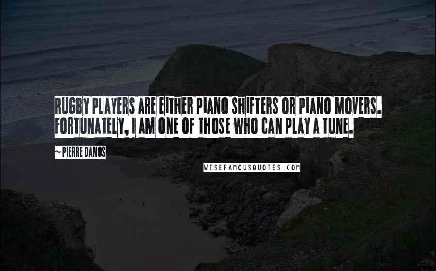 Pierre Danos Quotes: Rugby players are either piano shifters or piano movers. Fortunately, I am one of those who can play a tune.