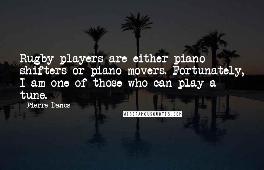 Pierre Danos Quotes: Rugby players are either piano shifters or piano movers. Fortunately, I am one of those who can play a tune.