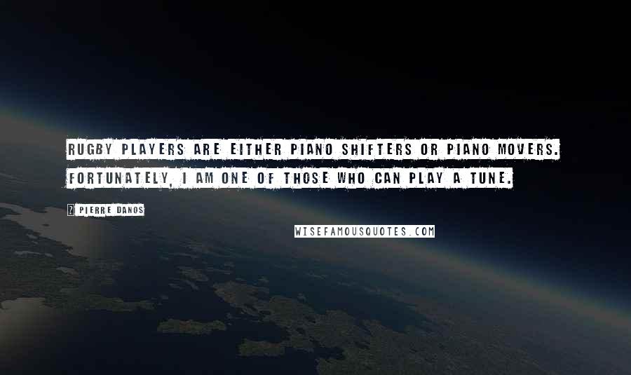 Pierre Danos Quotes: Rugby players are either piano shifters or piano movers. Fortunately, I am one of those who can play a tune.