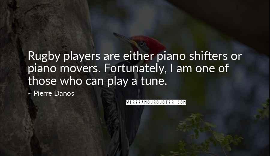 Pierre Danos Quotes: Rugby players are either piano shifters or piano movers. Fortunately, I am one of those who can play a tune.
