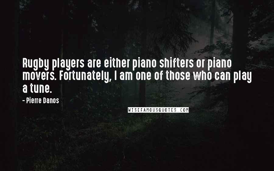 Pierre Danos Quotes: Rugby players are either piano shifters or piano movers. Fortunately, I am one of those who can play a tune.