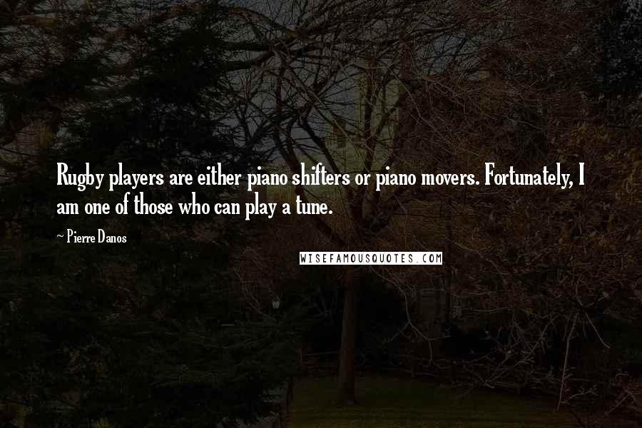 Pierre Danos Quotes: Rugby players are either piano shifters or piano movers. Fortunately, I am one of those who can play a tune.