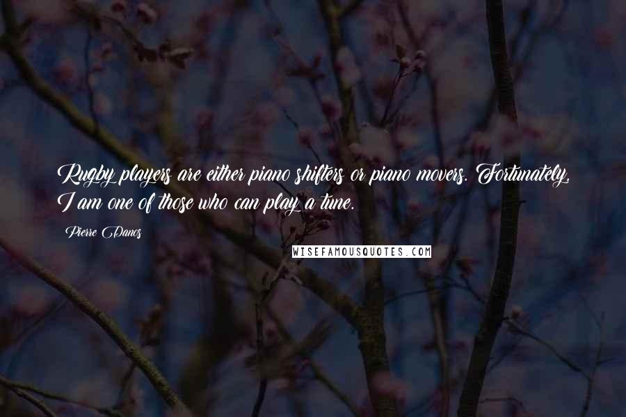 Pierre Danos Quotes: Rugby players are either piano shifters or piano movers. Fortunately, I am one of those who can play a tune.
