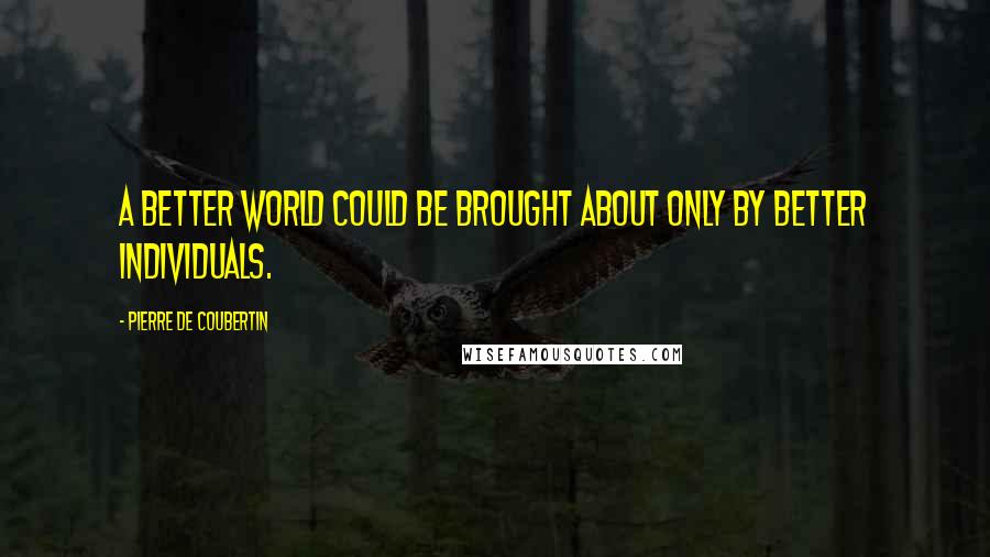 Pierre De Coubertin Quotes: A better world could be brought about only by better individuals.