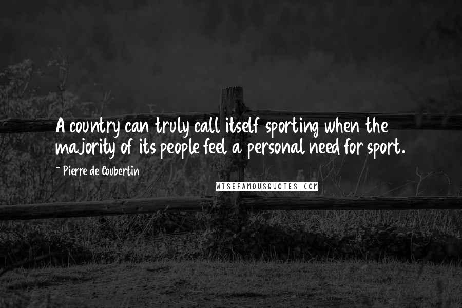 Pierre De Coubertin Quotes: A country can truly call itself sporting when the majority of its people feel a personal need for sport.