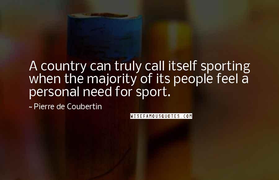 Pierre De Coubertin Quotes: A country can truly call itself sporting when the majority of its people feel a personal need for sport.